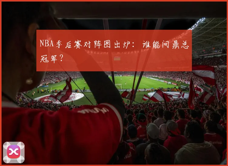 NBA季后赛对阵图出炉：谁能问鼎总冠军？