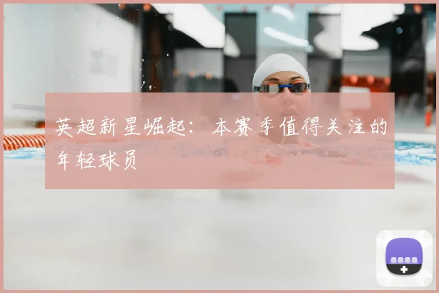 英超新星崛起:本赛季值得关注的年轻球员