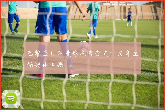 巴黎圣日耳曼球衣演变史:历年主场战袍回顾