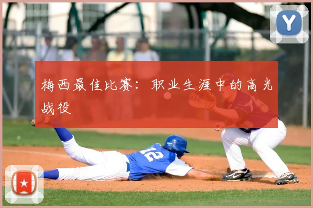 梅西最佳比赛：职业生涯中的高光战役