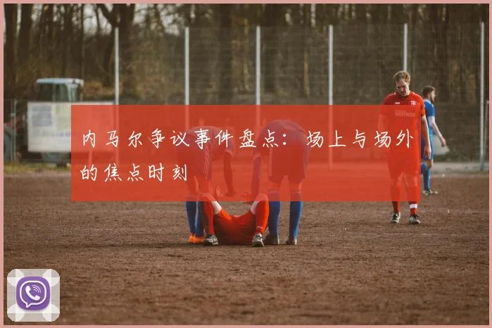 内马尔争议事件盘点：场上与场外的焦点时刻