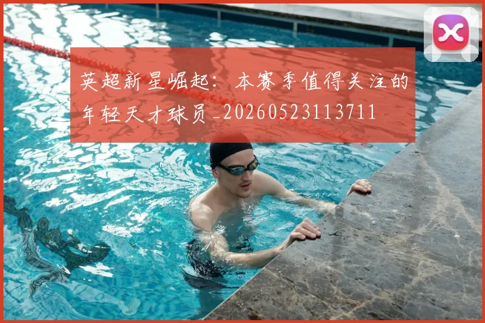 英超新星崛起:本赛季值得关注的年轻天才球员_20260523113711