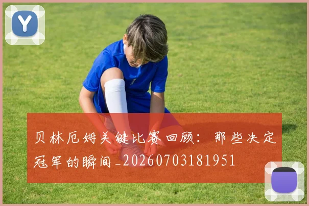贝林厄姆关键比赛回顾：那些决定冠军的瞬间_20260703181951