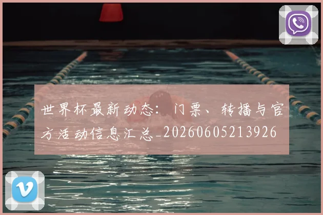 世界杯最新动态：门票、转播与官方活动信息汇总_20260605213926