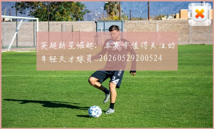 英超新星崛起：本赛季值得关注的年轻天才球员_20260529200524
