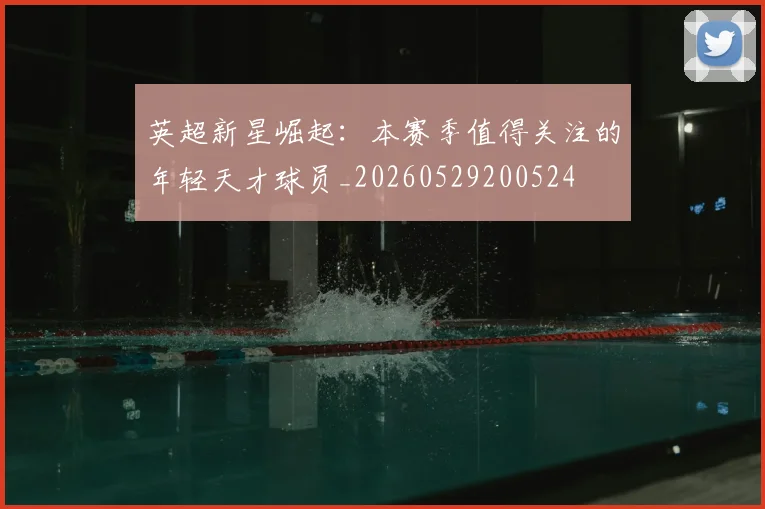 英超新星崛起：本赛季值得关注的年轻天才球员_20260529200524