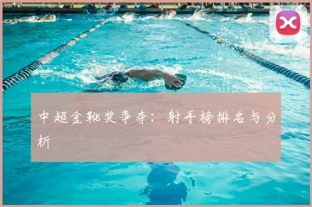 中超金靴奖争夺：射手榜排名与分析