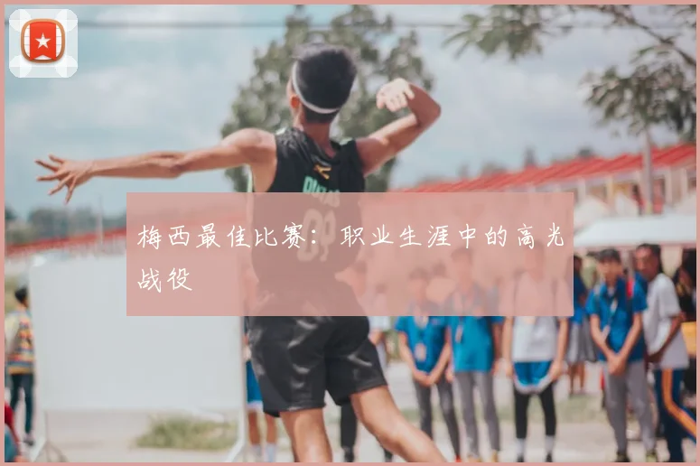 梅西最佳比赛：职业生涯中的高光战役