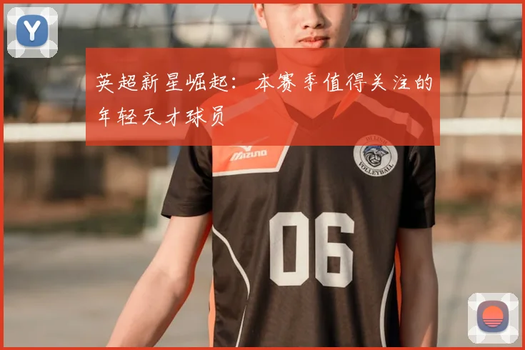 英超新星崛起:本赛季值得关注的年轻天才球员