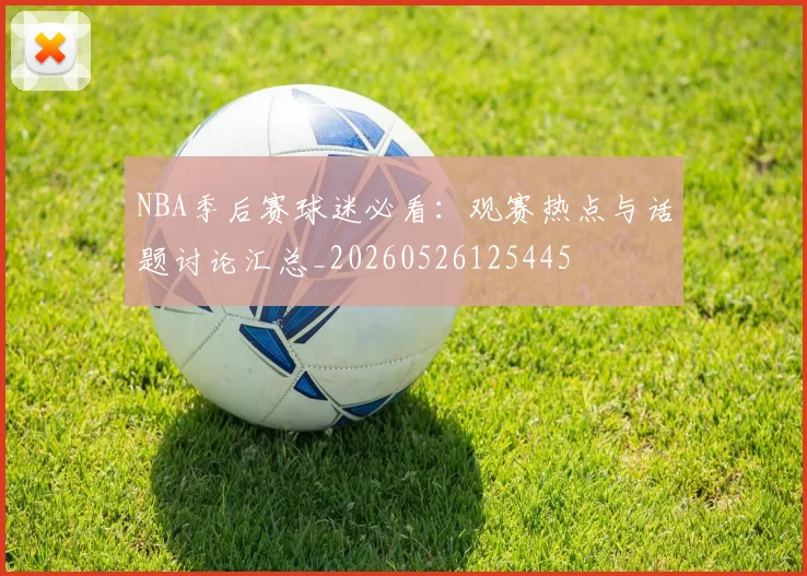 NBA季后赛球迷必看:观赛热点与话题讨论汇总_20260526125445