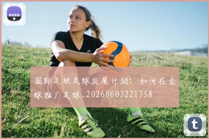 国际足联足球发展计划：如何在全球推广足球_20260603221758