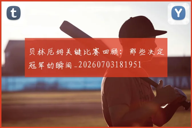 贝林厄姆关键比赛回顾：那些决定冠军的瞬间_20260703181951