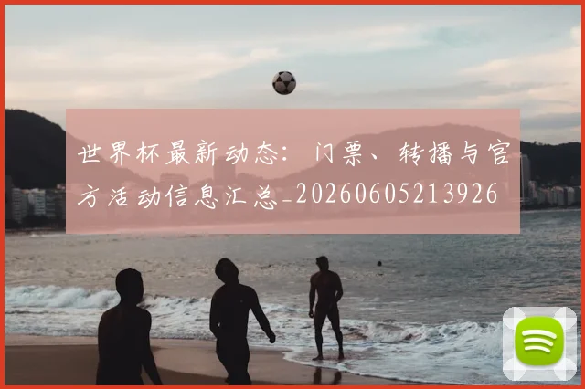 世界杯最新动态:门票、转播与官方活动信息汇总_20260605213926