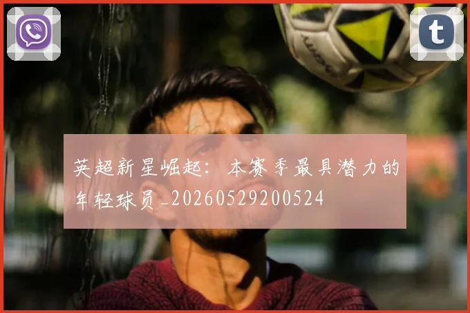 英超新星崛起:本赛季最具潜力的年轻球员_20260529200524
