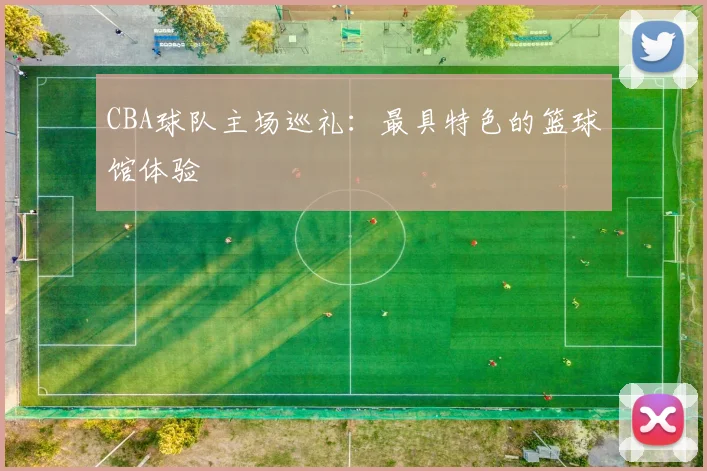 CBA球队主场巡礼：最具特色的篮球馆体验