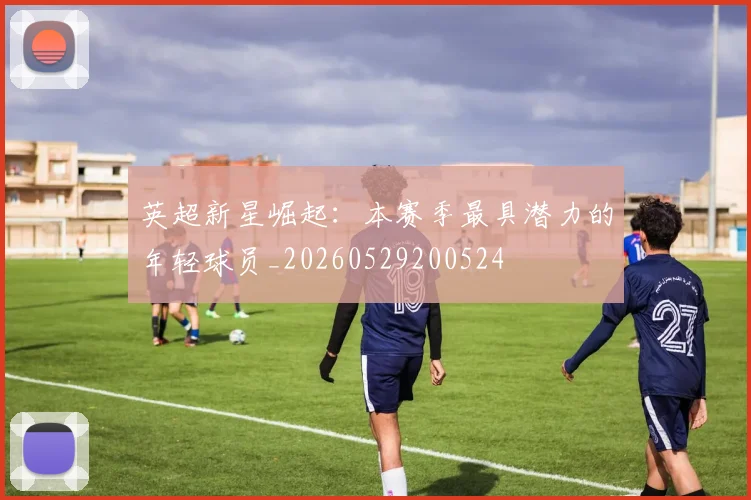 英超新星崛起：本赛季最具潜力的年轻球员_20260529200524
