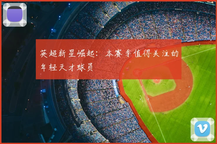 英超新星崛起:本赛季值得关注的年轻天才球员